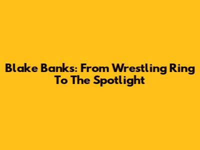 Blake Banks: From Wrestling Ring To The Spotlight