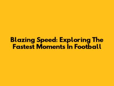 Blazing Speed: Exploring The Fastest Moments In Football