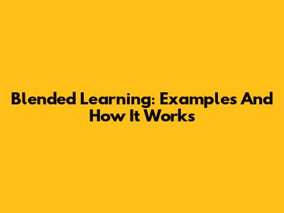 Blended Learning: Examples And How It Works