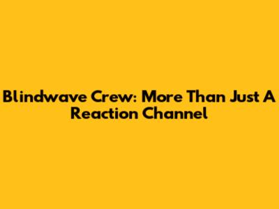 Blindwave Crew: More Than Just A Reaction Channel
