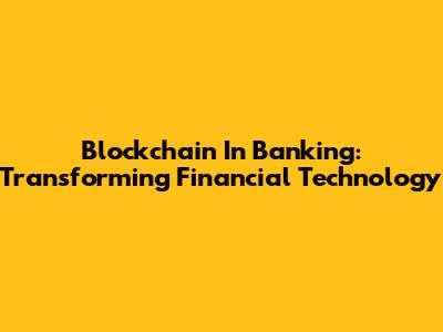 Blockchain In Banking: Transforming Financial Technology