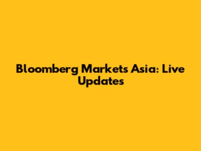 Bloomberg Markets Asia: Live Updates