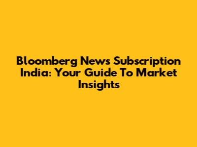 Bloomberg News Subscription India: Your Guide To Market Insights