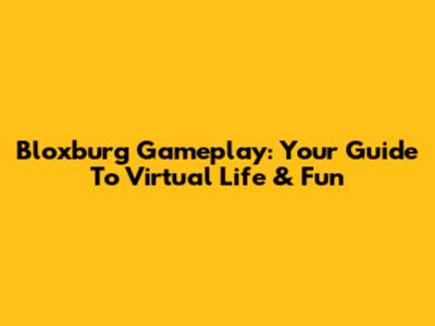 Bloxburg Gameplay: Your Guide To Virtual Life & Fun