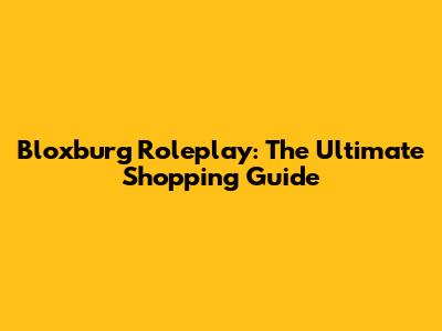 Bloxburg Roleplay: The Ultimate Shopping Guide