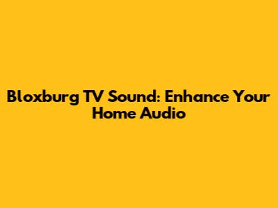Bloxburg TV Sound: Enhance Your Home Audio