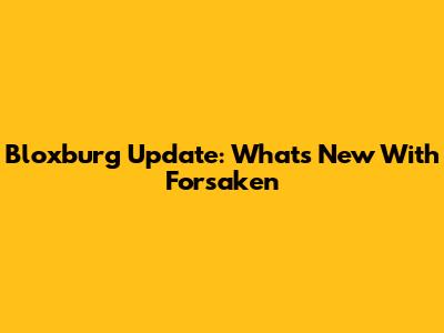 Bloxburg Update: What's New With Forsaken