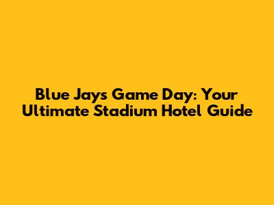 Blue Jays Game Day: Your Ultimate Stadium Hotel Guide