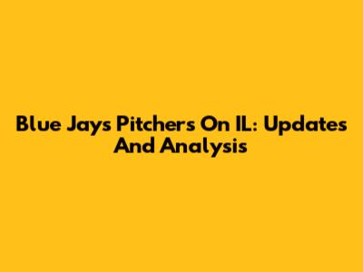 Blue Jays Pitchers On IL: Updates And Analysis