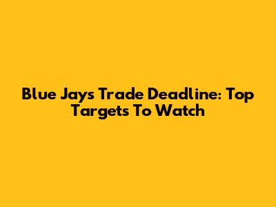Blue Jays Trade Deadline: Top Targets To Watch