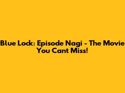 Blue Lock: Episode Nagi - The Movie You Can't Miss!