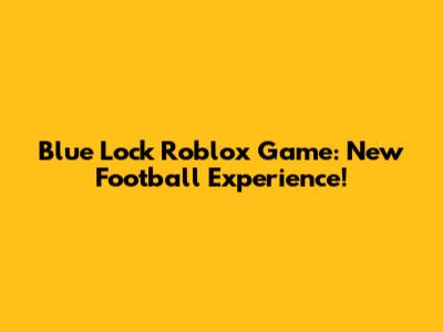 Blue Lock Roblox Game: New Football Experience!