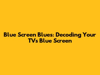 Blue Screen Blues: Decoding Your TV's Blue Screen