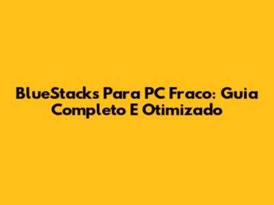 BlueStacks Para PC Fraco: Guia Completo E Otimizado