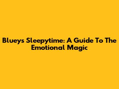 Bluey's Sleepytime: A Guide To The Emotional Magic