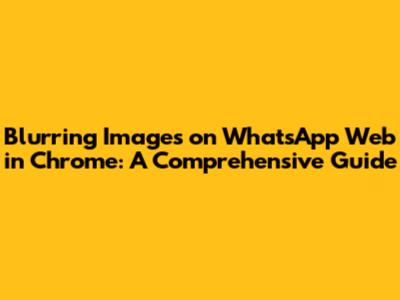 Blurring Images on WhatsApp Web in Chrome: A Comprehensive Guide