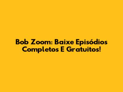 Bob Zoom: Baixe Episódios Completos E Gratuitos!