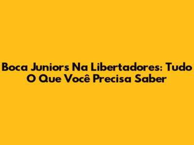 Boca Juniors Na Libertadores: Tudo O Que Você Precisa Saber