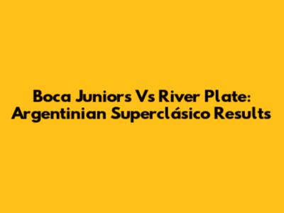 Boca Juniors Vs River Plate: Argentinian Superclásico Results