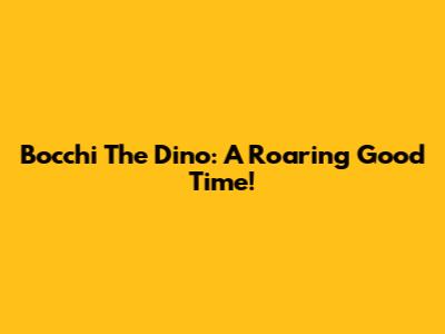 Bocchi The Dino: A Roaring Good Time!