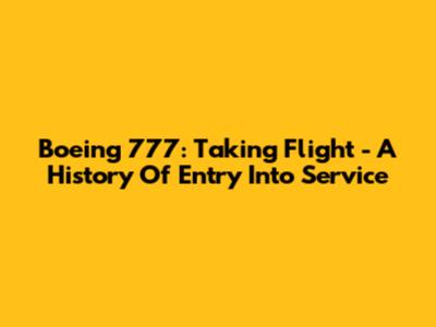 Boeing 777: Taking Flight - A History Of Entry Into Service