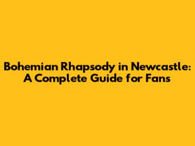 Bohemian Rhapsody in Newcastle: A Complete Guide for Fans