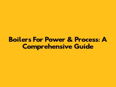 Boilers For Power & Process: A Comprehensive Guide