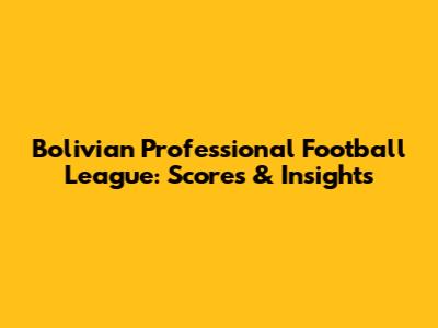 Bolivian Professional Football League: Scores & Insights