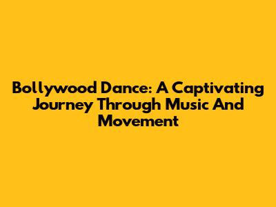 Bollywood Dance: A Captivating Journey Through Music And Movement