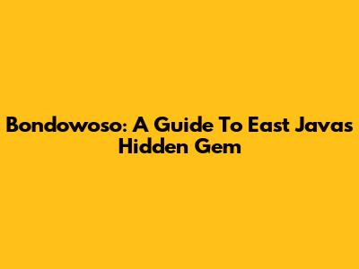 Bondowoso: A Guide To East Java's Hidden Gem