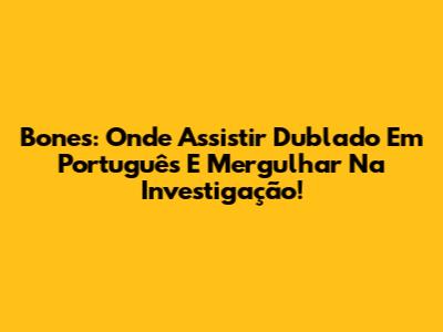Bones: Onde Assistir Dublado Em Português E Mergulhar Na Investigação!