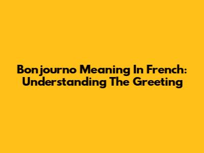 Bonjourno Meaning In French: Understanding The Greeting