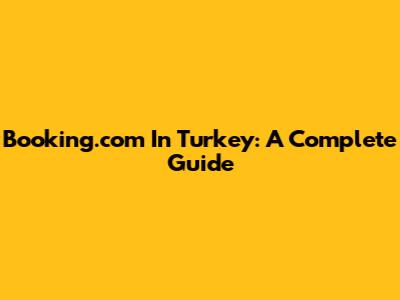 Booking.com In Turkey: A Complete Guide