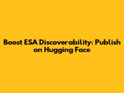 Boost ESA Discoverability: Publish on Hugging Face