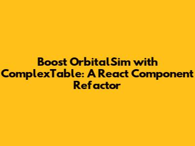 Boost OrbitalSim with ComplexTable: A React Component Refactor