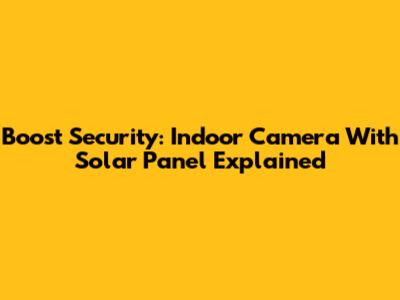 Boost Security: Indoor Camera With Solar Panel Explained