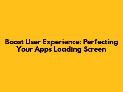 Boost User Experience: Perfecting Your App's Loading Screen