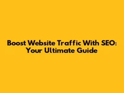 Boost Website Traffic With SEO: Your Ultimate Guide