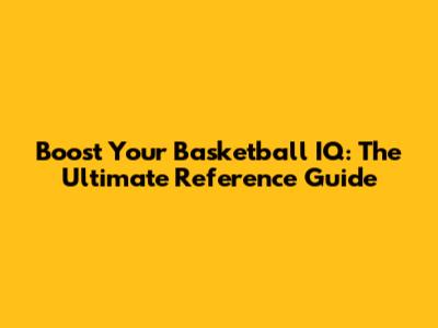 Boost Your Basketball IQ: The Ultimate Reference Guide