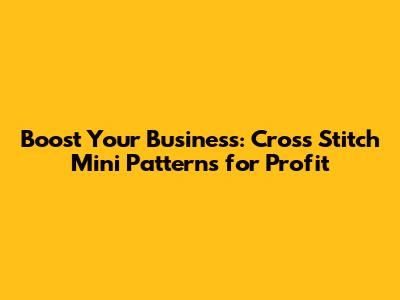 Boost Your Business: Cross Stitch Mini Patterns for Profit