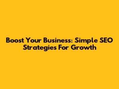 Boost Your Business: Simple SEO Strategies For Growth