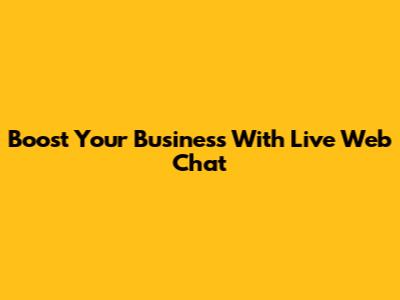 Boost Your Business With Live Web Chat