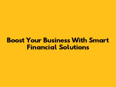 Boost Your Business With Smart Financial Solutions