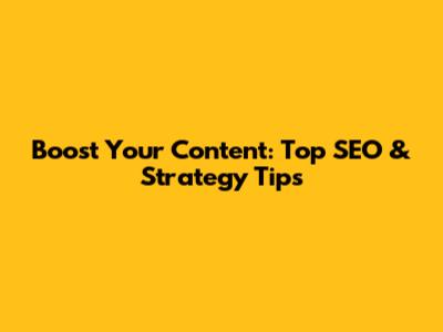 Boost Your Content: Top SEO & Strategy Tips