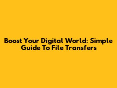 Boost Your Digital World: Simple Guide To File Transfers