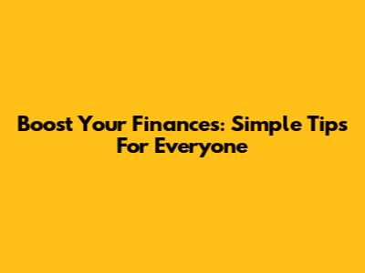 Boost Your Finances: Simple Tips For Everyone