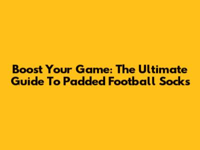 Boost Your Game: The Ultimate Guide To Padded Football Socks
