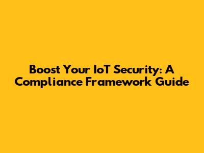 Boost Your IoT Security: A Compliance Framework Guide