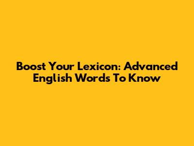 Boost Your Lexicon: Advanced English Words To Know