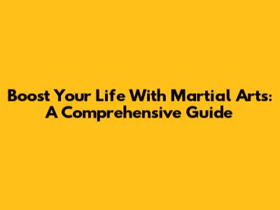 Boost Your Life With Martial Arts: A Comprehensive Guide